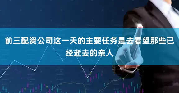 前三配资公司这一天的主要任务是去看望那些已经逝去的亲人