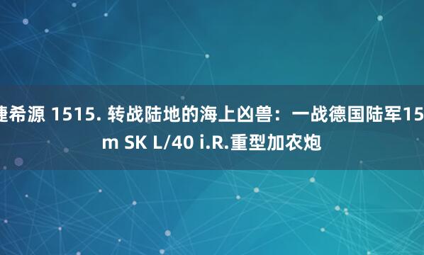 捷希源 1515. 转战陆地的海上凶兽：一战德国陆军15cm SK L/40 i.R.重型加农炮