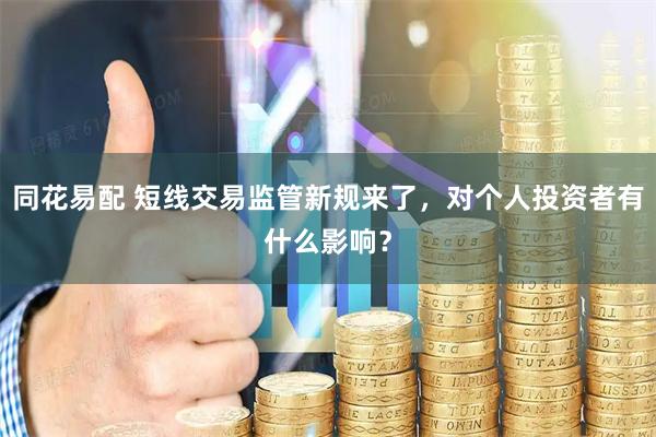 同花易配 短线交易监管新规来了，对个人投资者有什么影响？