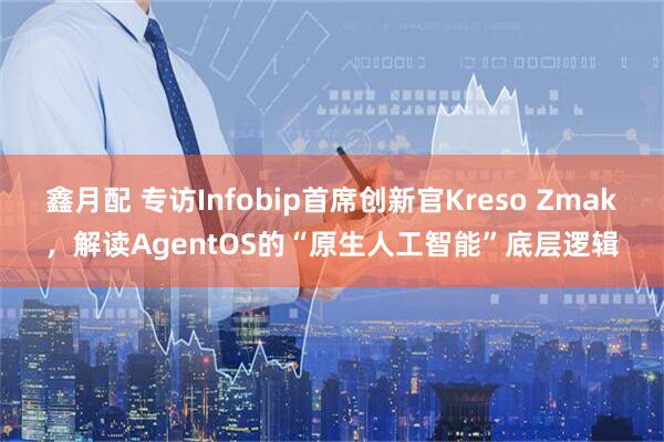 鑫月配 专访Infobip首席创新官Kreso Zmak，解读AgentOS的“原生人工智能”底层逻辑