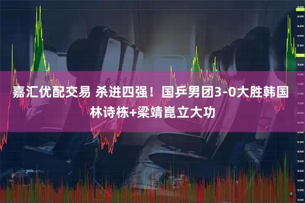 嘉汇优配交易 杀进四强！国乒男团3-0大胜韩国 林诗栋+梁靖崑立大功