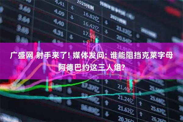 广盛网 射手来了! 媒体发问: 谁能阻挡克莱字母阿德巴约这三人组?