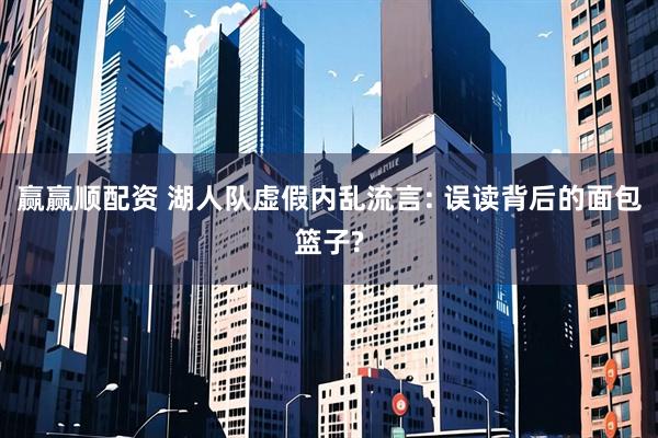 赢赢顺配资 湖人队虚假内乱流言: 误读背后的面包篮子?