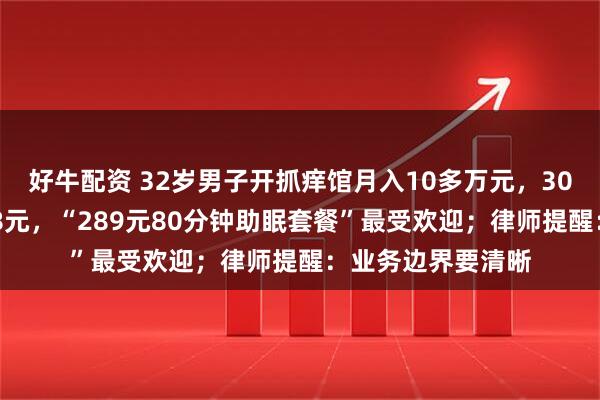 好牛配资 32岁男子开抓痒馆月入10多万元，30分钟服务定价158元，“289元80分钟助眠套餐”最受欢迎；律师提醒：业务边界要清晰