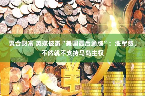 聚合财富 英媒披露“美国最后通牒”：涨军费，不然就不支持马岛主权
