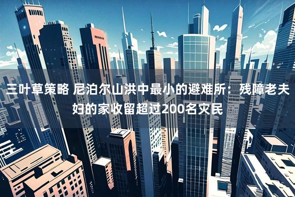 三叶草策略 尼泊尔山洪中最小的避难所：残障老夫妇的家收留超过200名灾民