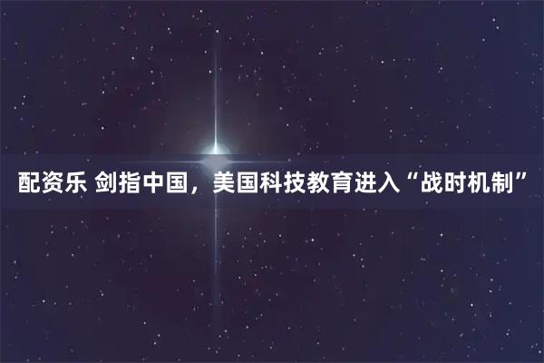 配资乐 剑指中国，美国科技教育进入“战时机制”