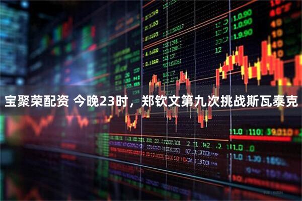 宝聚荣配资 今晚23时，郑钦文第九次挑战斯瓦泰克